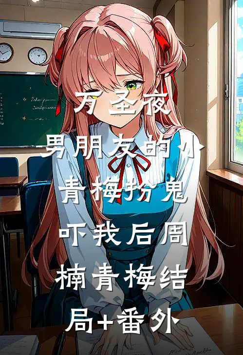万圣夜，男朋友的小青梅扮鬼吓我后周楠青梅结局+番外