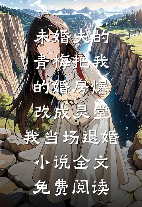 未婚夫的青梅把我的婚房爆改成灵堂，我当场退婚小说全文免费阅读