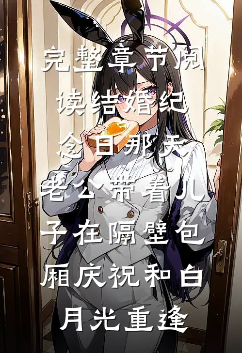 完整章节阅读结婚纪念日那天，老公带着儿子在隔壁包厢庆祝和白月光重逢