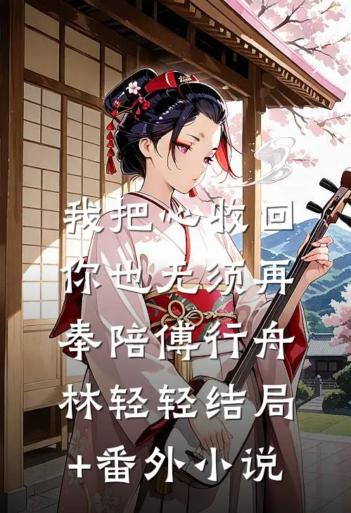 我把心收回，你也无须再奉陪傅行舟林轻轻结局+番外小说