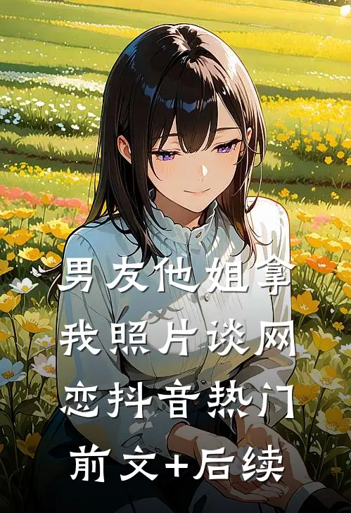 男友他姐拿我照片谈网恋抖音热门前文+后续