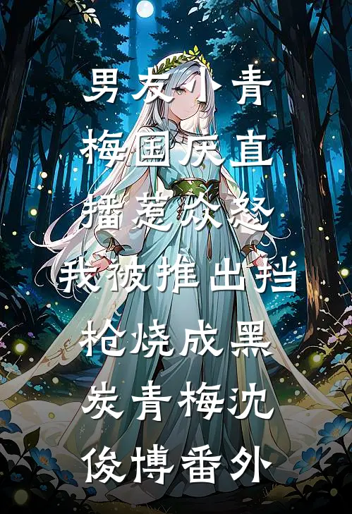 男友小青梅国庆直播惹众怒，我被推出挡枪烧成黑炭青梅沈俊博 番外