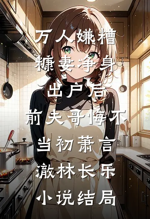 万人嫌糟糠妻净身出户后，前夫哥悔不当初萧言澈林长乐小说结局