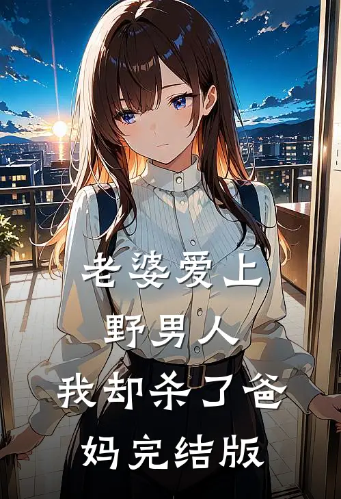 老婆爱上野男人，我却杀了爸妈完结版