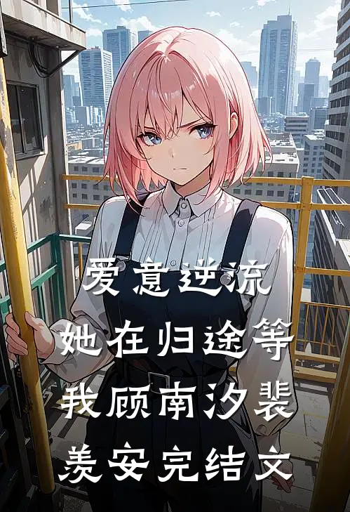 爱意逆流，她在归途等我顾南汐裴羡安完结文