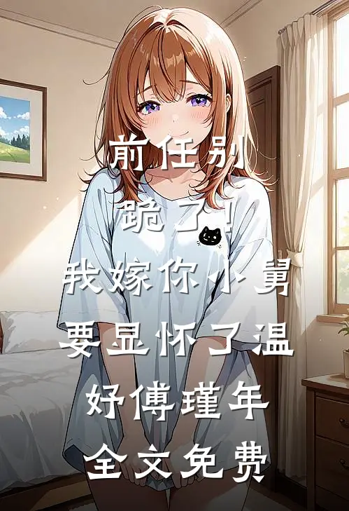 前任别跪了！我嫁你小舅要显怀了温妤傅瑾年全文免费