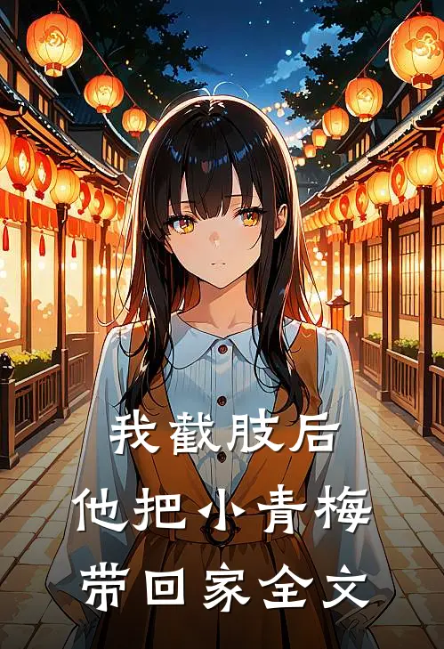 我截肢后，他把小青梅带回家全文