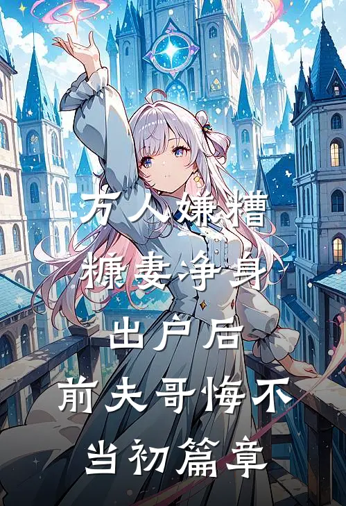 万人嫌糟糠妻净身出户后，前夫哥悔不当初篇章
