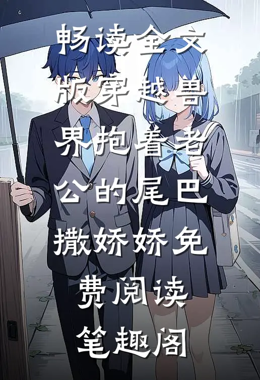 畅读全文版穿越兽界抱着老公的尾巴撒娇娇免费阅读笔趣阁