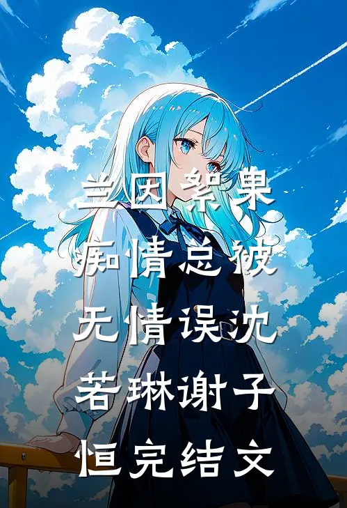 兰因絮果，痴情总被无情误沈若琳谢子恒完结文