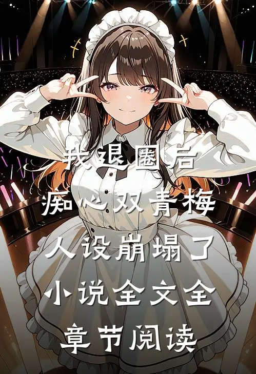 我退圈后，痴心双青梅人设崩塌了。小说全文全章节阅读