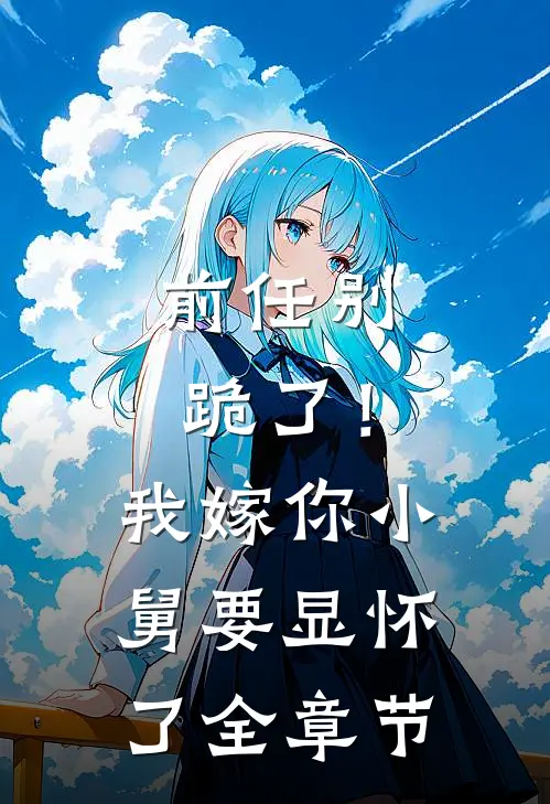 前任别跪了！我嫁你小舅要显怀了全章节