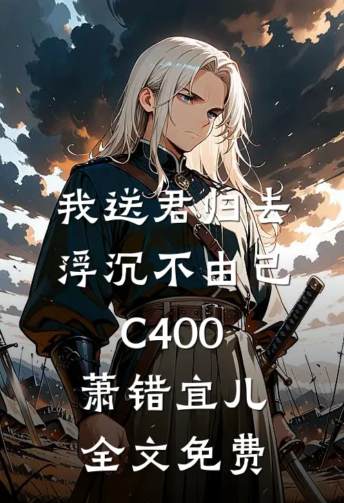 我送君归去，浮沉不由己C400萧错宜儿全文免费