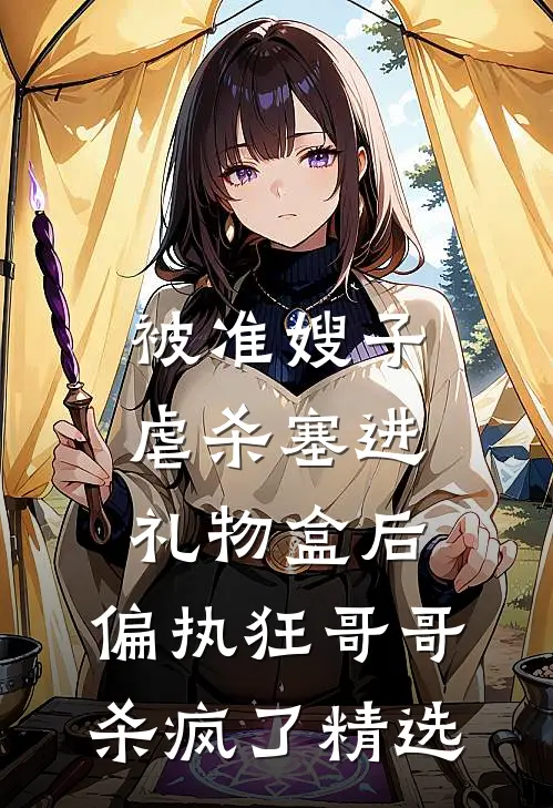 被准嫂子虐杀塞进礼物盒后，偏执狂哥哥杀疯了精选