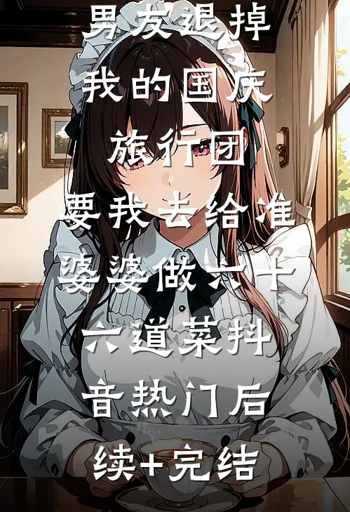 男友退掉我的国庆旅行团，要我去给准婆婆做六十六道菜抖音热门后续+完结