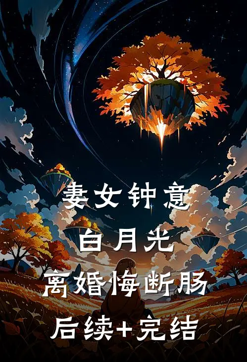 妻女钟意白月光，离婚悔断肠后续+完结