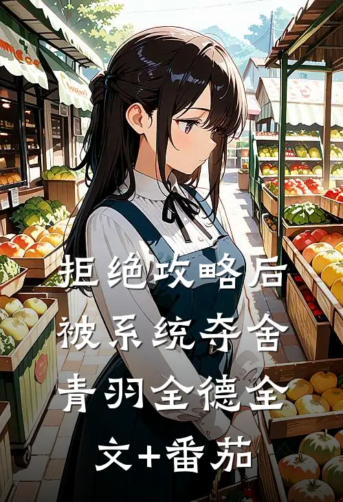 拒绝攻略后被系统夺舍青羽全德全文+番茄