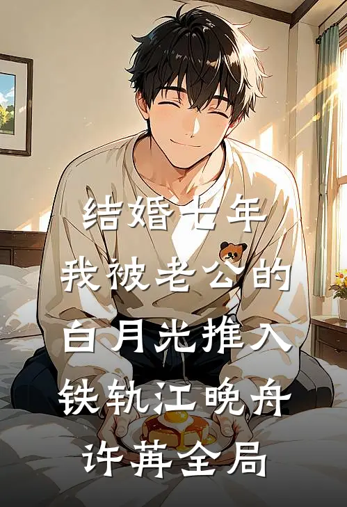 结婚七年，我被老公的白月光推入铁轨江晚舟许苒全局