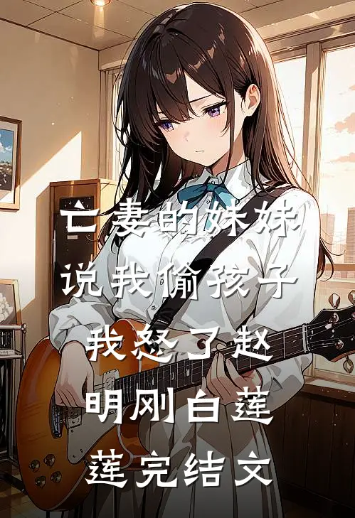 亡妻的妹妹说我偷孩子，我怒了赵明刚白莲莲完结文