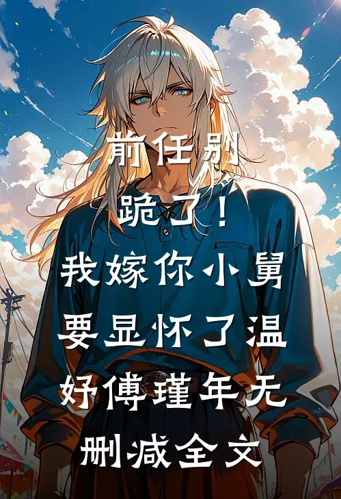 前任别跪了！我嫁你小舅要显怀了温妤傅瑾年无删减全文