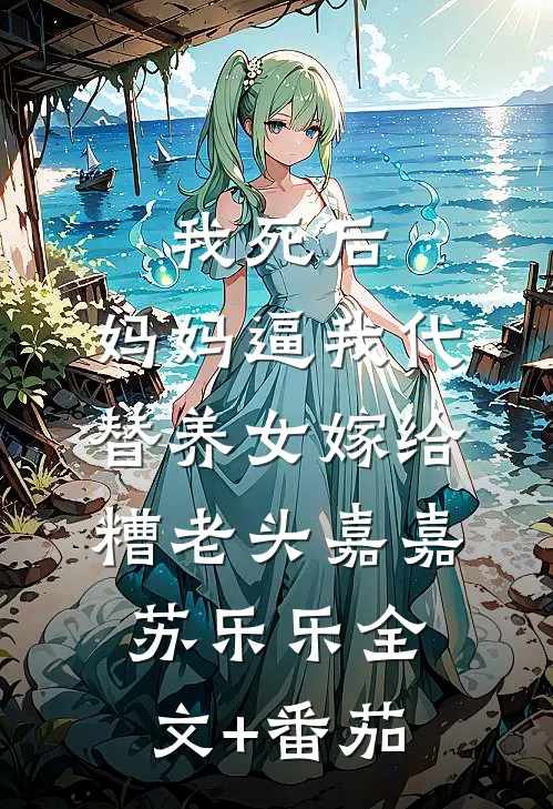 我死后，妈妈逼我代替养女嫁给糟老头嘉嘉苏乐乐全文+番茄