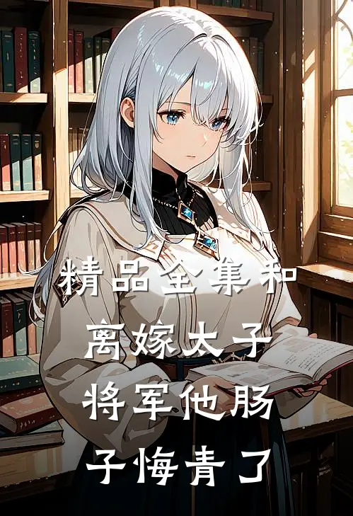 精品全集和离嫁太子，将军他肠子悔青了
