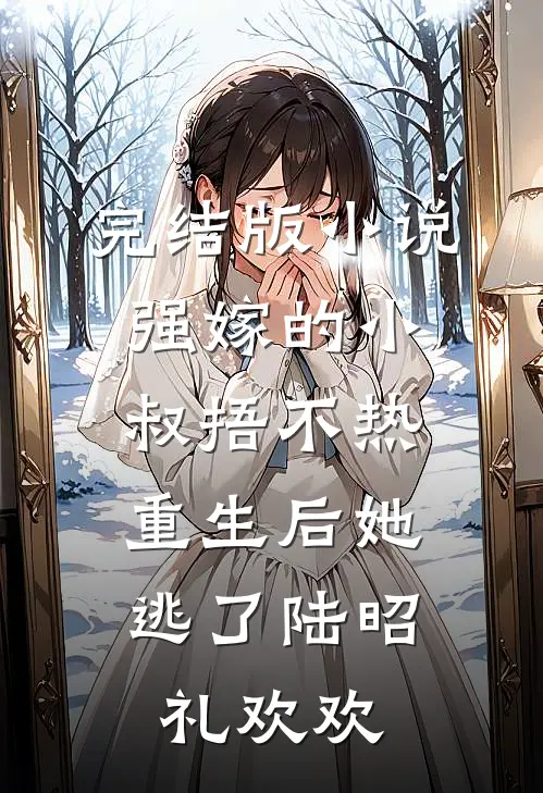 完结版小说强嫁的小叔捂不热，重生后她逃了陆昭礼欢欢