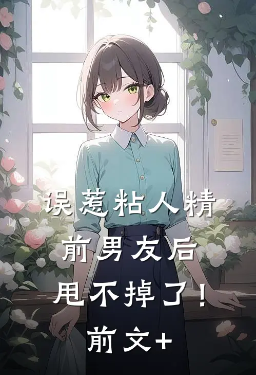 误惹粘人精前男友后，甩不掉了！前文+