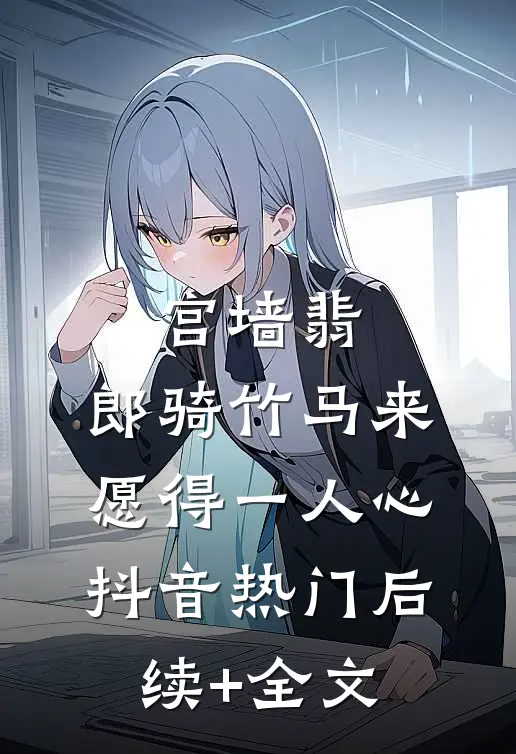 宫墙翡：郎骑竹马来，愿得一人心抖音热门后续+全文