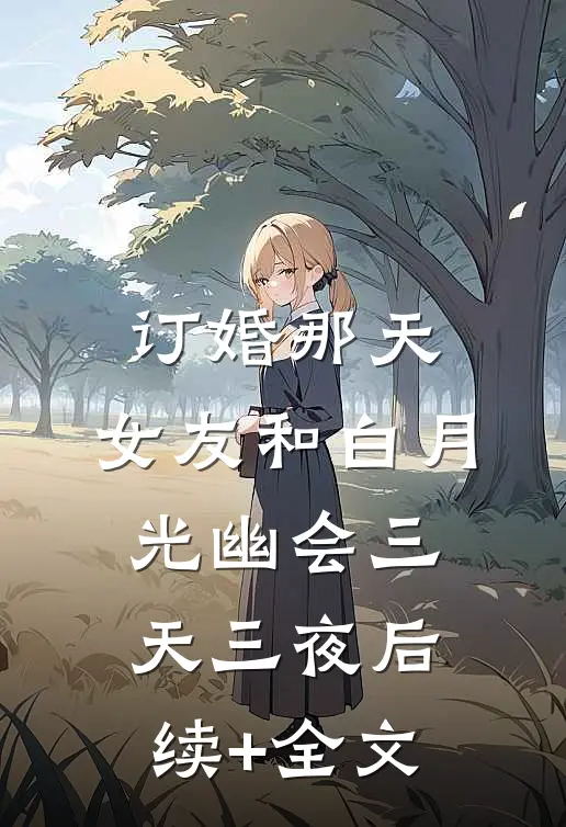订婚那天，女友和白月光幽会三天三夜后续+全文