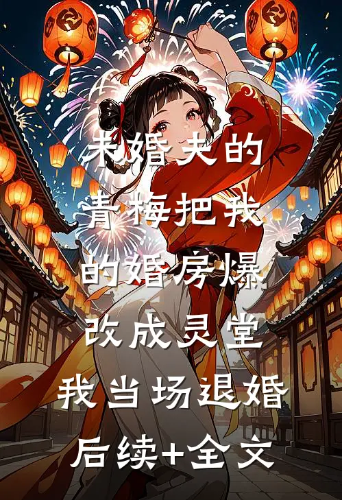 未婚夫的青梅把我的婚房爆改成灵堂，我当场退婚后续+全文