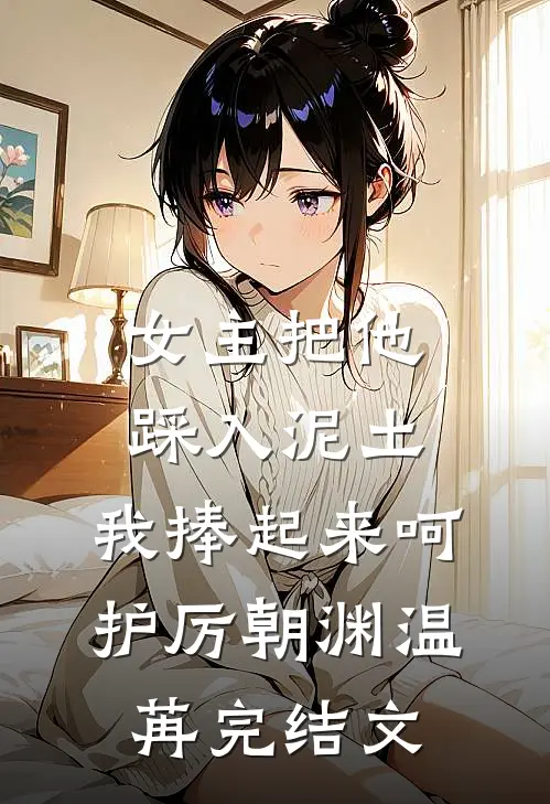 女主把他踩入泥土，我捧起来呵护厉朝渊温苒完结文