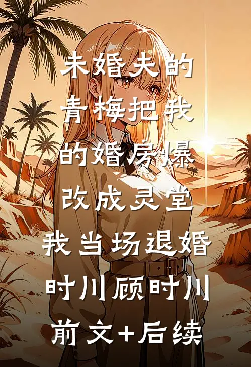 未婚夫的青梅把我的婚房爆改成灵堂，我当场退婚时川顾时川前文+后续