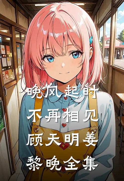 晚风起时不再相见顾天明姜黎晚全集