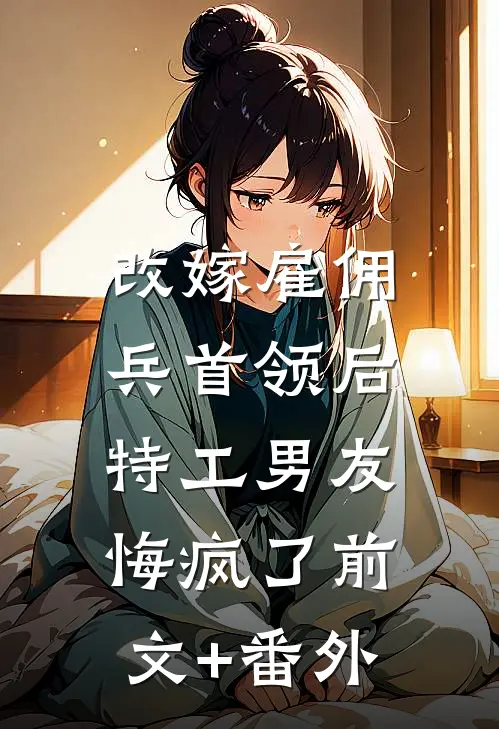 改嫁雇佣兵首领后，特工男友悔疯了前文+番外