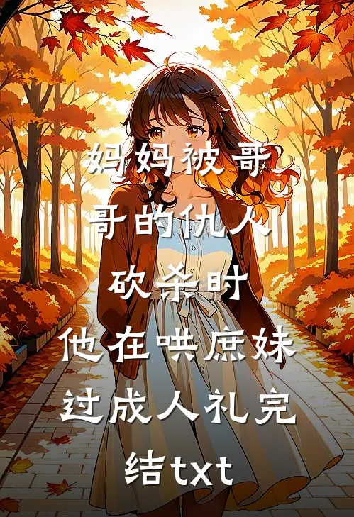 妈妈被哥哥的仇人砍杀时，他在哄庶妹过成人礼完结txt