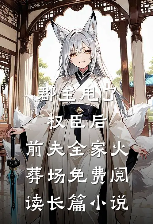 郡主甩了权臣后,前夫全家火葬场免费阅读长篇小说