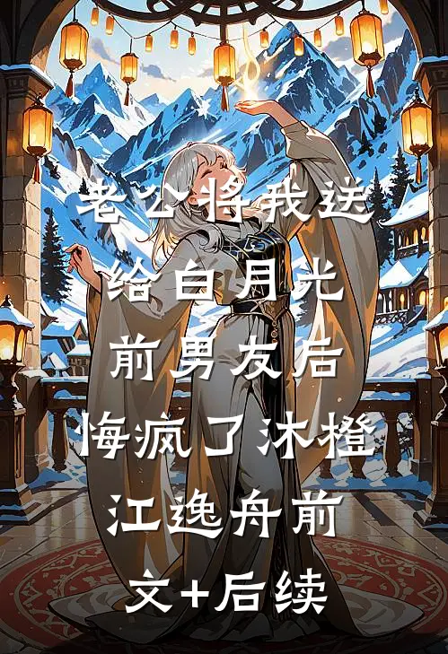 老公将我送给白月光前男友后，悔疯了沐橙江逸舟前文+后续