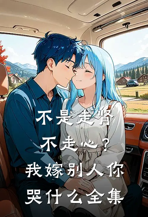 不是走肾不走心？我嫁别人你哭什么 全集