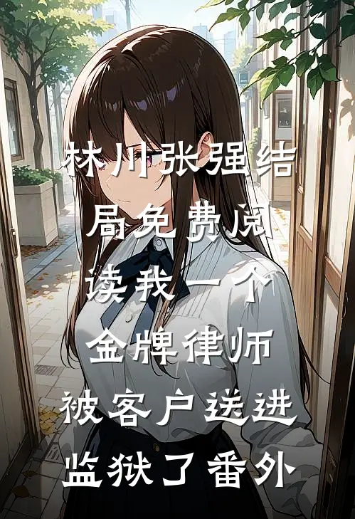 林川张强结局免费阅读我一个金牌律师，被客户送进监狱了番外