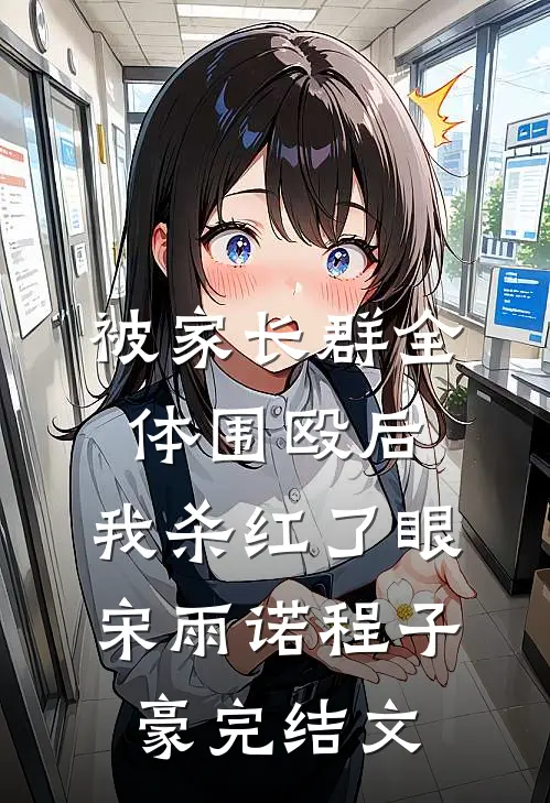 被家长群全体围殴后，我杀红了眼宋雨诺程子豪完结文