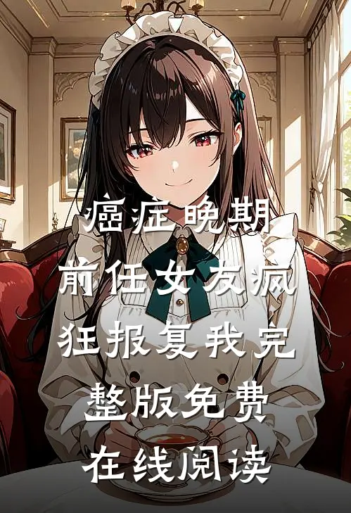 癌症晚期，前任女友疯狂报复我完整版免费在线阅读