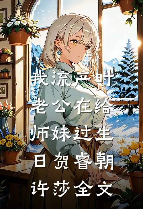 我流产时，老公在给师妹过生日贺睿朝许莎全文