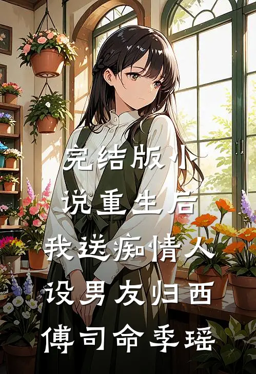 完结版小说重生后，我送痴情人设男友归西傅司命季瑶