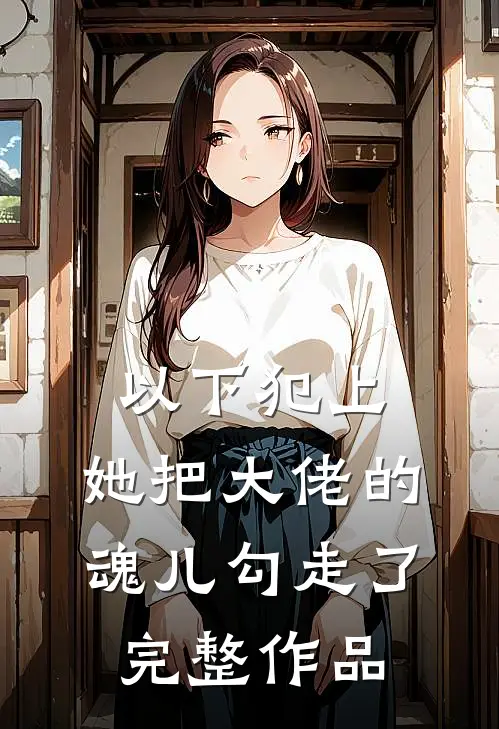 以下犯上，她把大佬的魂儿勾走了完整作品