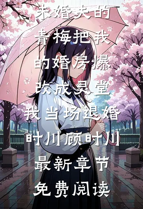 未婚夫的青梅把我的婚房爆改成灵堂，我当场退婚时川顾时川最新章节免费阅读