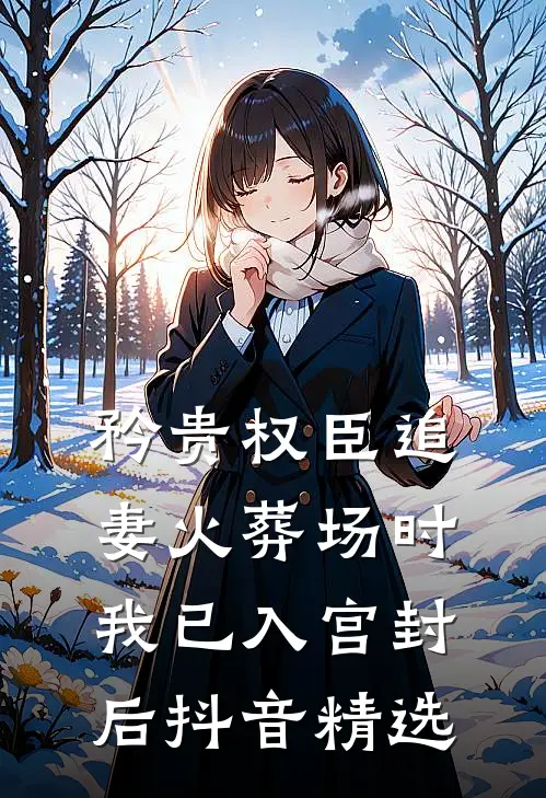 矜贵权臣追妻火葬场时，我已入宫封后抖音精选