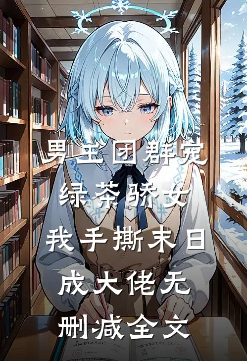 男主团群宠绿茶骄女，我手撕末日成大佬无删减全文