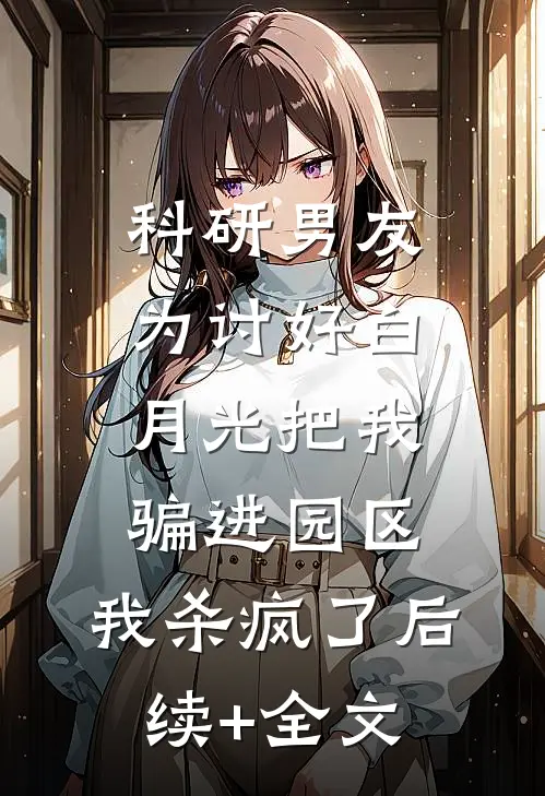 科研男友为讨好白月光把我骗进园区，我杀疯了后续+全文