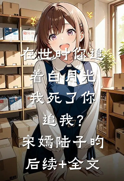 在世时你追着白月光，我死了你追我？宋嫣陆子昀后续+全文